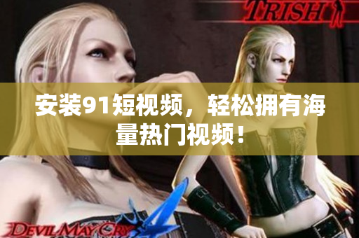 安装91短视频，轻松拥有海量热门视频！