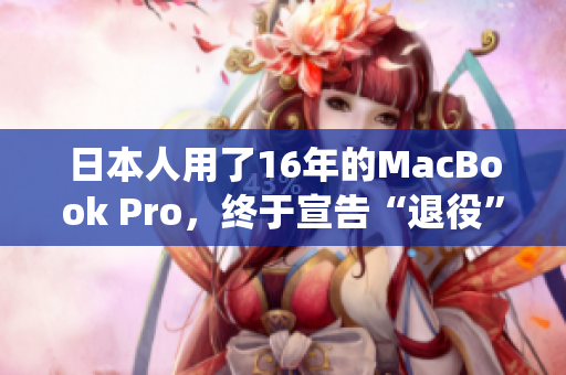 日本人用了16年的MacBook Pro，终于宣告“退役”