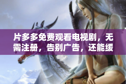 片多多免费观看电视剧，无需注册，告别广告，还能缓存离线！
