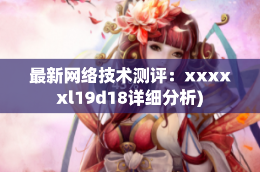 最新网络技术测评：xxxxxl19d18详细分析)
