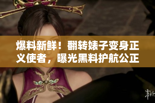 爆料新鲜！翻转婊子变身正义使者，曝光黑料护航公正网络