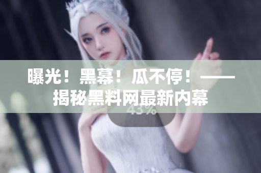 曝光！黑幕！瓜不停！——揭秘黑料网最新内幕