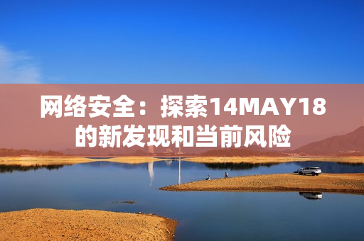 网络安全：探索14MAY18的新发现和当前风险