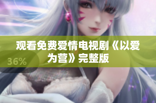 观看免费爱情电视剧《以爱为营》完整版