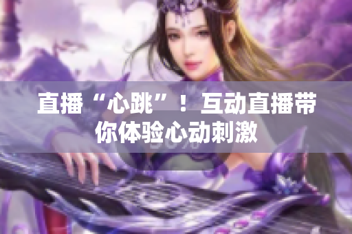 直播“心跳”！互动直播带你体验心动刺激