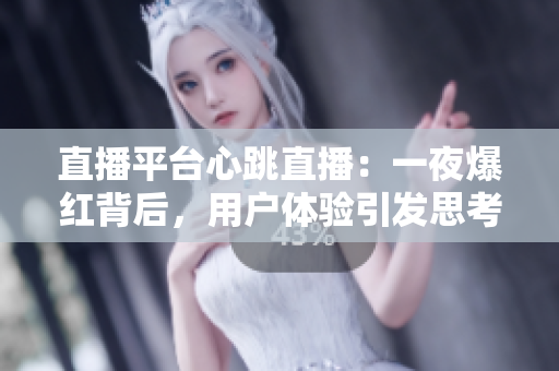 直播平台心跳直播：一夜爆红背后，用户体验引发思考