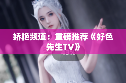 娇艳频道：重磅推荐《好色先生TV》