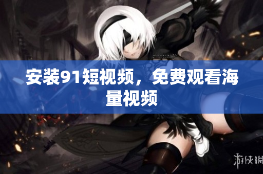 安装91短视频，免费观看海量视频