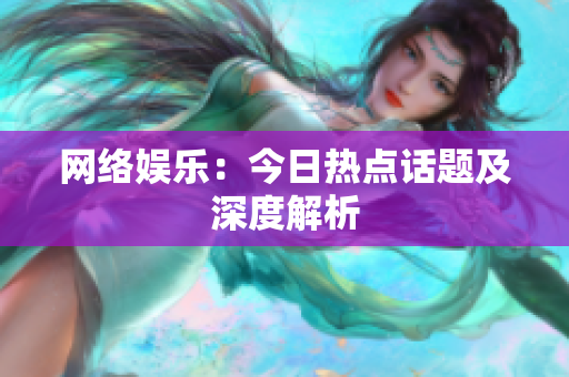 网络娱乐：今日热点话题及深度解析