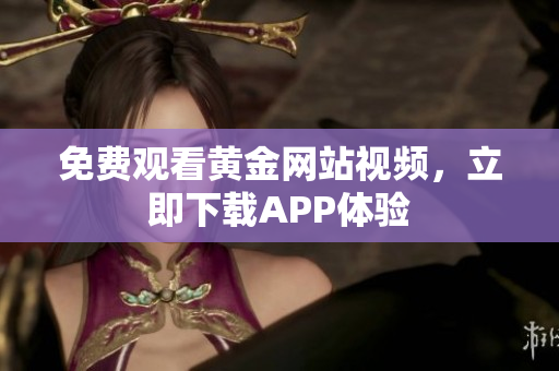 免费观看黄金网站视频，立即下载APP体验