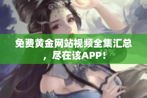 免费黄金网站视频全集汇总，尽在该APP！