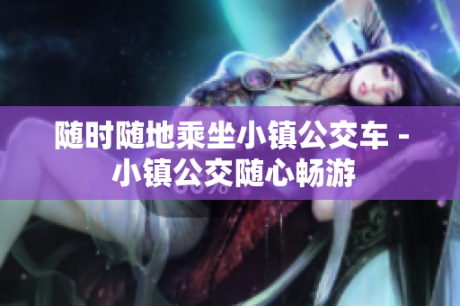 随时随地乘坐小镇公交车 - 小镇公交随心畅游