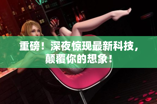 重磅！深夜惊现最新科技，颠覆你的想象！