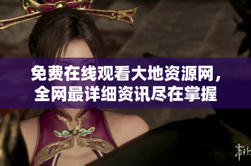 免费在线观看大地资源网，全网最详细资讯尽在掌握