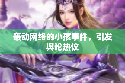 轰动网络的小孩事件，引发舆论热议