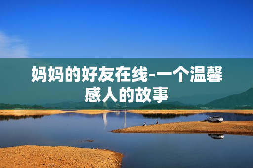 妈妈的好友在线-一个温馨感人的故事