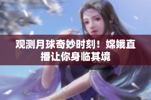 观测月球奇妙时刻！嫦娥直播让你身临其境