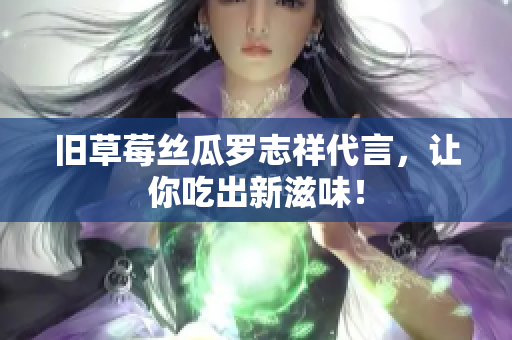 旧草莓丝瓜罗志祥代言，让你吃出新滋味！