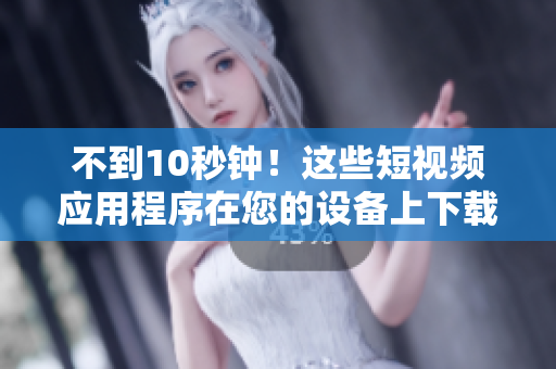 不到10秒钟！这些短视频应用程序在您的设备上下载并安装。