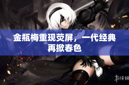金瓶梅重现荧屏，一代经典再掀春色