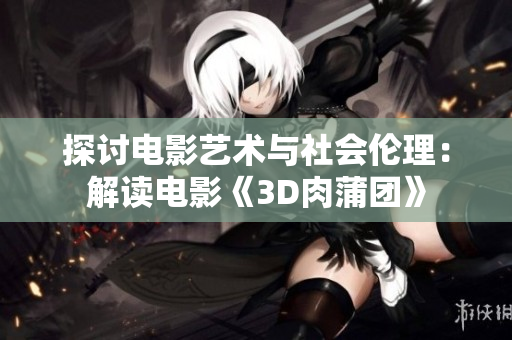 探讨电影艺术与社会伦理：解读电影《3D肉蒲团》