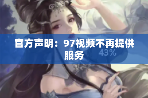 官方声明：97视频不再提供服务