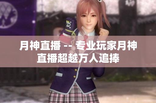 月神直播 -- 专业玩家月神直播超越万人追捧