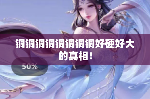 铜铜铜铜铜铜铜铜好硬好大的真相！