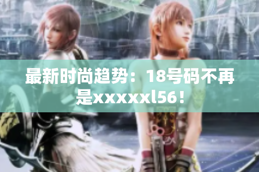 最新时尚趋势：18号码不再是xxxxxl56！