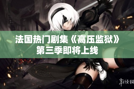 法国热门剧集《高压监狱》第三季即将上线