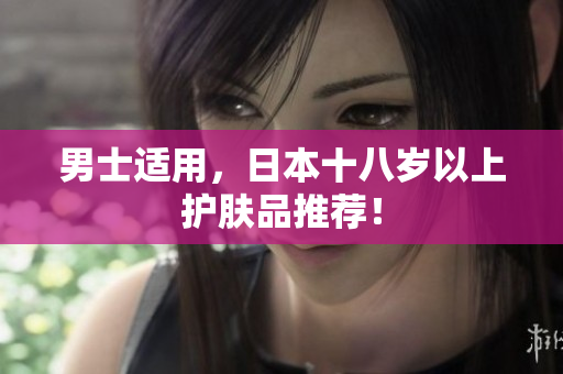 男士适用，日本十八岁以上护肤品推荐！