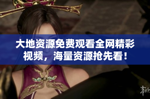 大地资源免费观看全网精彩视频，海量资源抢先看！