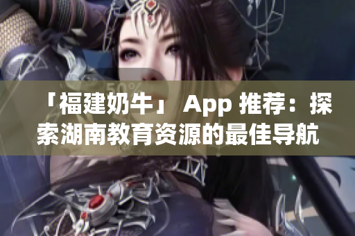 「福建奶牛」 App 推荐：探索湖南教育资源的最佳导航。