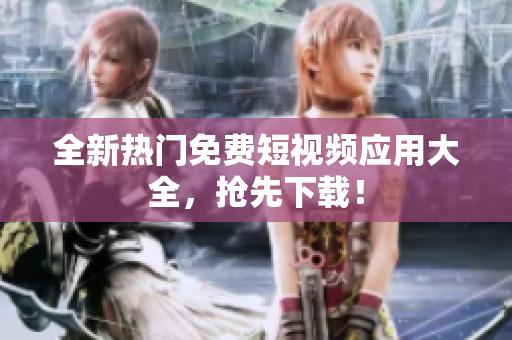 全新热门免费短视频应用大全，抢先下载！