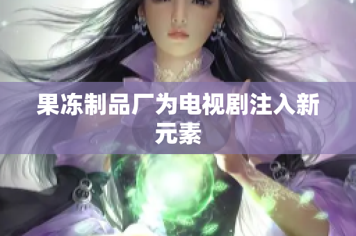 果冻制品厂为电视剧注入新元素
