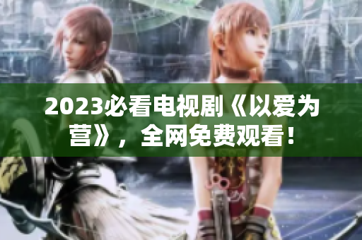 2023必看电视剧《以爱为营》，全网免费观看！