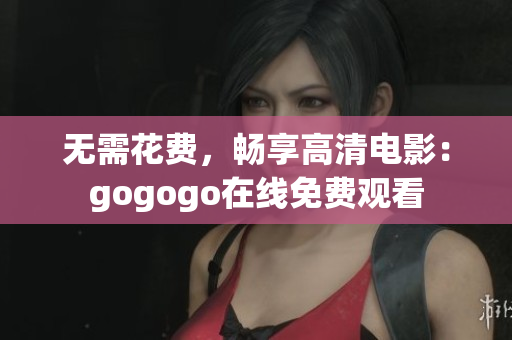 无需花费，畅享高清电影：gogogo在线免费观看