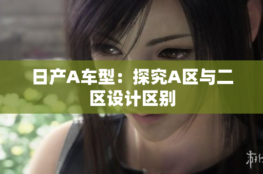 日产A车型：探究A区与二区设计区别