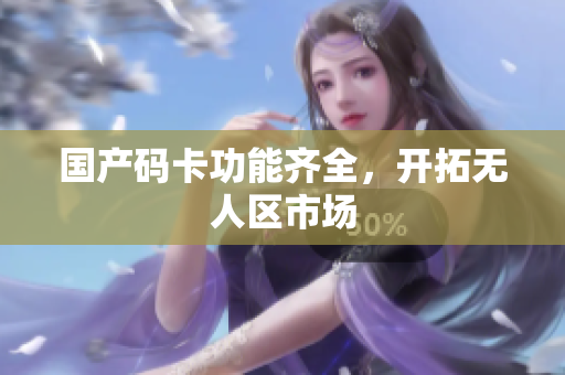 国产码卡功能齐全，开拓无人区市场