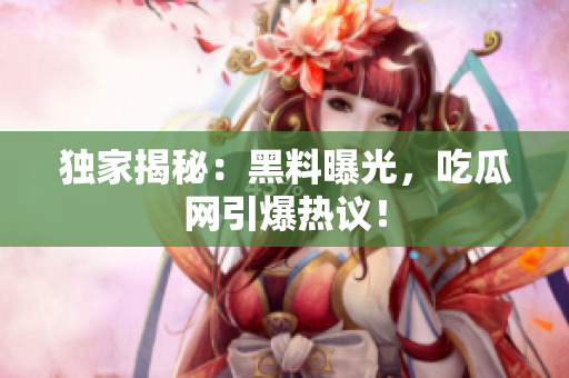 独家揭秘：黑料曝光，吃瓜网引爆热议！