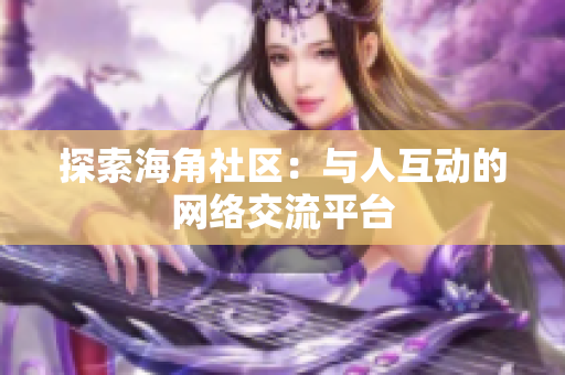 探索海角社区：与人互动的网络交流平台