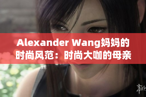 Alexander Wang妈妈的时尚风范：时尚大咖的母亲启示录