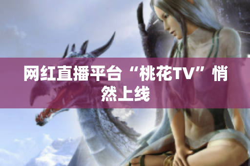 网红直播平台“桃花TV”悄然上线