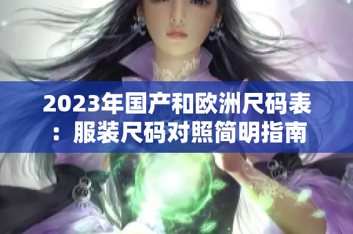 2023年国产和欧洲尺码表：服装尺码对照简明指南