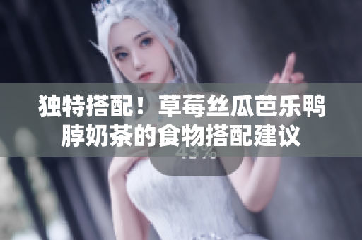独特搭配！草莓丝瓜芭乐鸭脖奶茶的食物搭配建议
