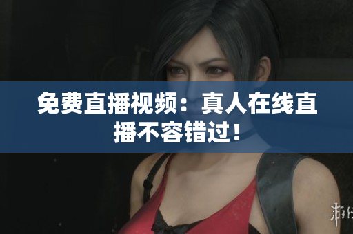 免费直播视频：真人在线直播不容错过！