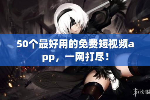 50个最好用的免费短视频app，一网打尽！