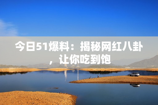 今日51爆料：揭秘网红八卦，让你吃到饱