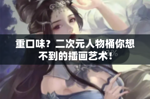 重口味？二次元人物桶你想不到的插画艺术！