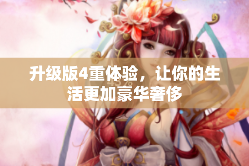 升级版4重体验，让你的生活更加豪华奢侈